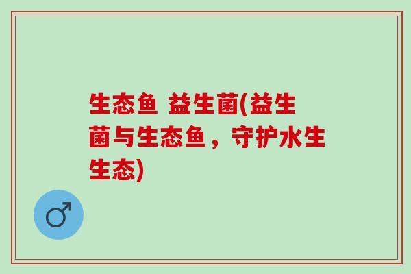 生态鱼 益生菌(益生菌与生态鱼，守护水生生态)