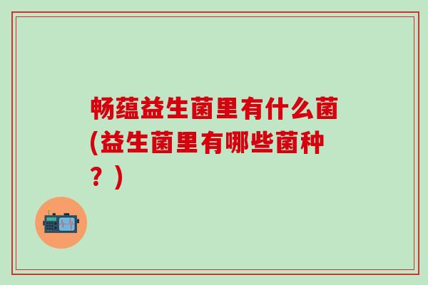 畅蕴益生菌里有什么菌(益生菌里有哪些菌种？)