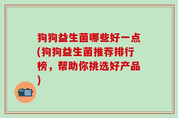 狗狗益生菌哪些好一点(狗狗益生菌推荐排行榜,帮助你挑选好产品) 狗狗益生菌哪些好一点(狗狗益生菌推荐排行榜,帮助你挑选好产品)