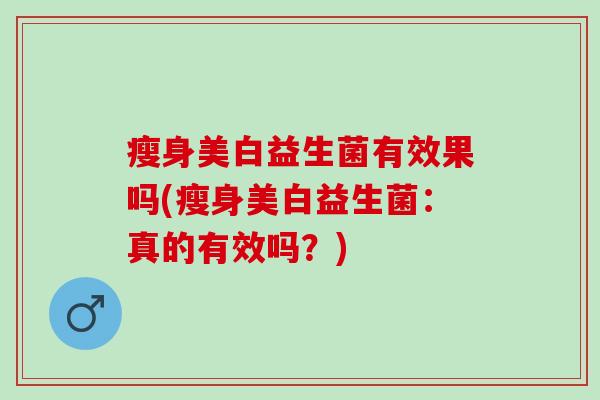 瘦身美白益生菌有效果吗(瘦身美白益生菌：真的有效吗？)