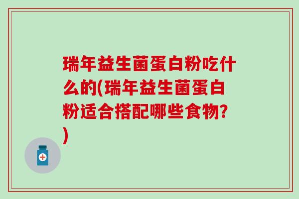 瑞年益生菌蛋白粉吃什么的(瑞年益生菌蛋白粉适合搭配哪些食物？)