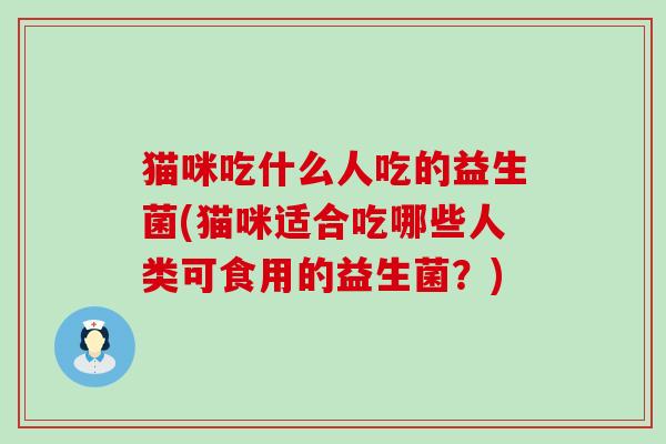 猫咪吃什么人吃的益生菌(猫咪适合吃哪些人类可食用的益生菌？)