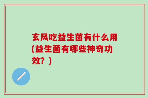 玄风吃益生菌有什么用(益生菌有哪些神奇功效？)