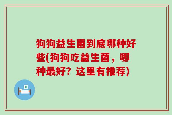 狗狗益生菌到底哪种好些(狗狗吃益生菌，哪种好？这里有推荐)