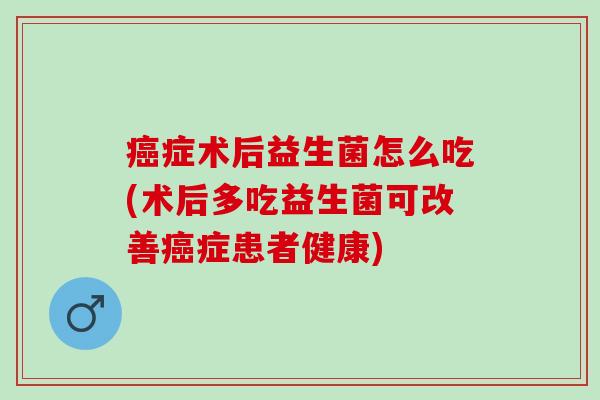 症术后益生菌怎么吃(术后多吃益生菌可改善症患者健康)