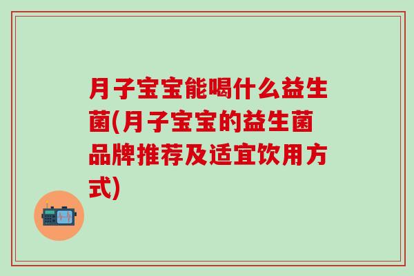 月子宝宝能喝什么益生菌(月子宝宝的益生菌品牌推荐及适宜饮用方式)