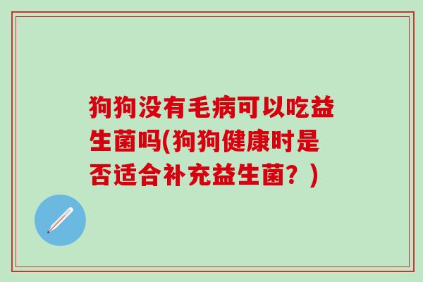 狗狗没有毛可以吃益生菌吗(狗狗健康时是否适合补充益生菌？)