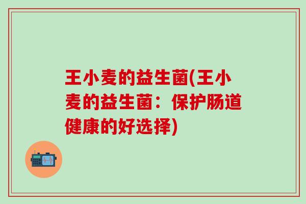 王小麦的益生菌(王小麦的益生菌：保护肠道健康的好选择)