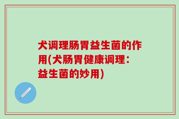 犬调理肠胃益生菌的作用(犬肠胃健康调理：益生菌的妙用)