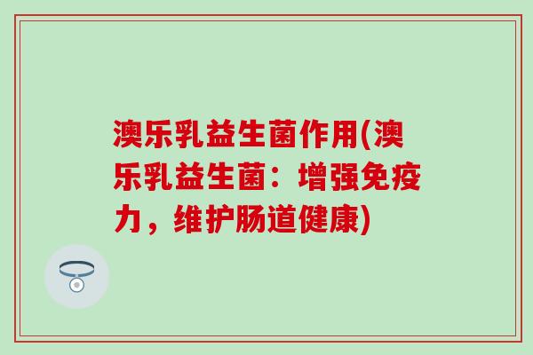 澳乐乳益生菌作用(澳乐乳益生菌：增强力，维护肠道健康)
