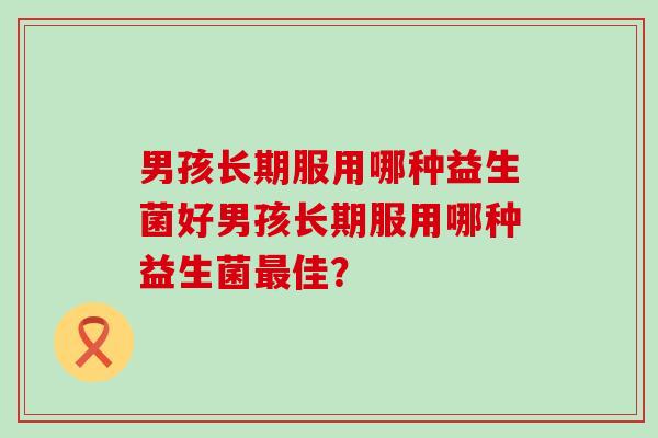 男孩长期服用哪种益生菌好男孩长期服用哪种益生菌佳？