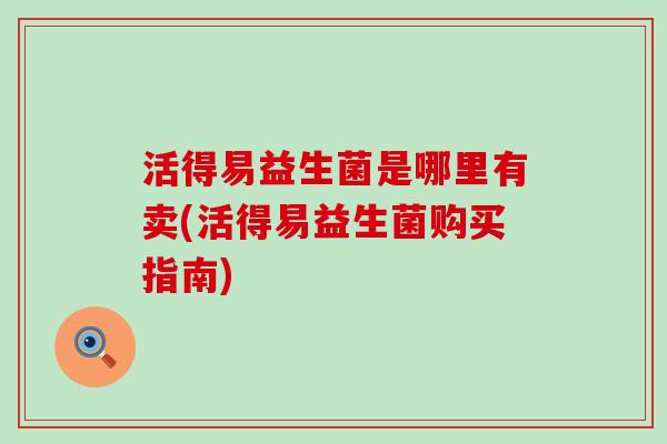 活得易益生菌是哪里有卖(活得易益生菌购买指南)