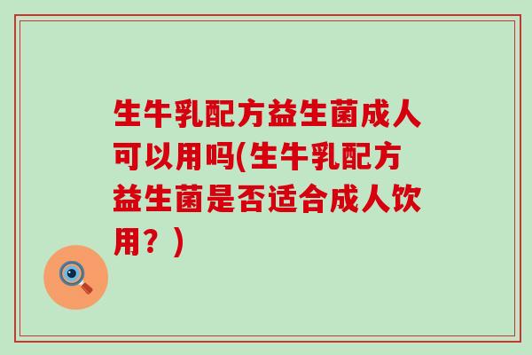 生牛乳配方益生菌成人可以用吗(生牛乳配方益生菌是否适合成人饮用?) 生牛乳配方益生菌成人可以用吗(生牛乳配方益生菌是否适合成人饮用?)