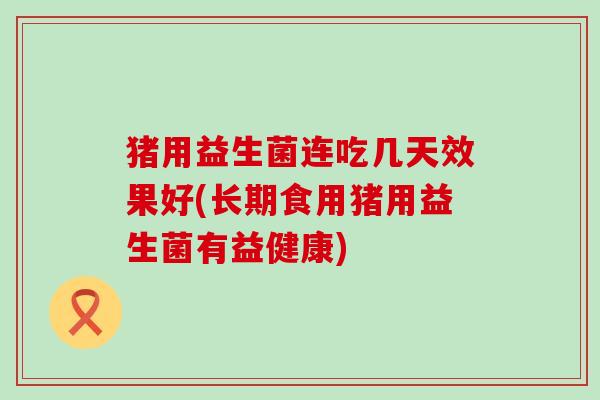 猪用益生菌连吃几天效果好(长期食用猪用益生菌有益健康)