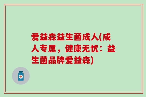 爱益森益生菌成人(成人专属，健康无忧：益生菌品牌爱益森)