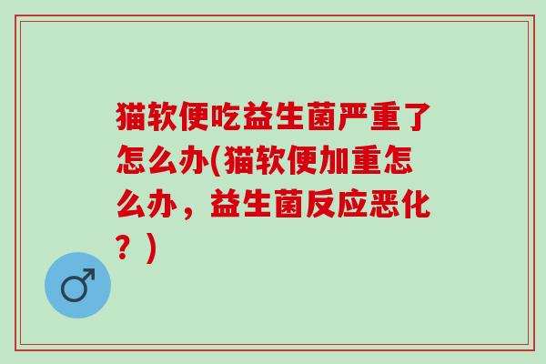 猫软便吃益生菌严重了怎么办(猫软便加重怎么办，益生菌反应恶化？)