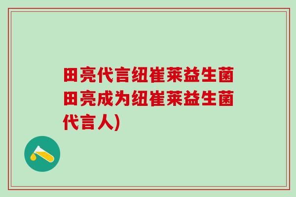 田亮代言纽崔莱益生菌田亮成为纽崔莱益生菌代言人)