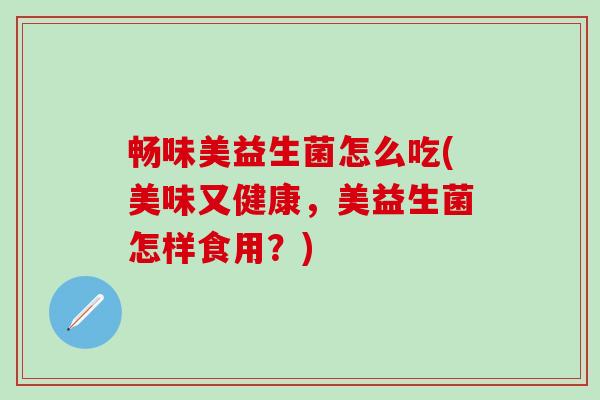 畅味美益生菌怎么吃(美味又健康，美益生菌怎样食用？)