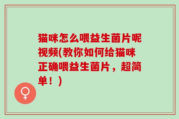 猫咪怎么喂益生菌片呢视频(教你如何给猫咪正确喂益生菌片，超简单！)