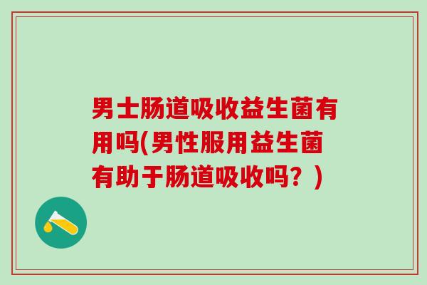 男士肠道吸收益生菌有用吗(男性服用益生菌有助于肠道吸收吗？)