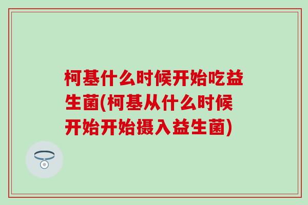 柯基什么时候开始吃益生菌(柯基从什么时候开始开始摄入益生菌)