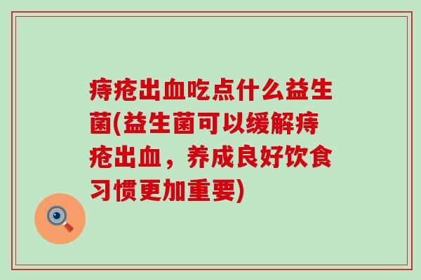 痔疮出吃点什么益生菌(益生菌可以缓解痔疮出，养成良好饮食习惯更加重要)