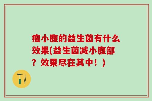 瘦小腹的益生菌有什么效果(益生菌减小腹部？效果尽在其中！)
