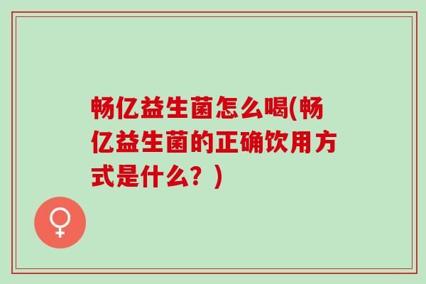 畅亿益生菌怎么喝(畅亿益生菌的正确饮用方式是什么?) 畅亿益生菌怎么喝(畅亿益生菌的正确饮用方式是什么?)