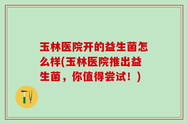 玉林医院开的益生菌怎么样(玉林医院推出益生菌，你值得尝试！)