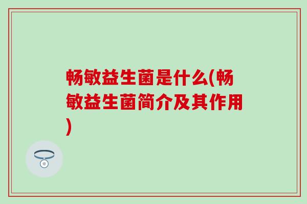 畅敏益生菌是什么(畅敏益生菌简介及其作用)