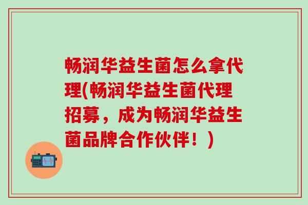 畅润华益生菌怎么拿代理(畅润华益生菌代理招募,成为畅润华益生菌品牌合作伙伴!) 畅润华益生菌怎么拿代理(畅润华益生菌代理招募,成为畅润华益生菌品牌合作伙伴!)