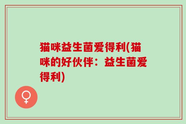 猫咪益生菌爱得利(猫咪的好伙伴：益生菌爱得利)