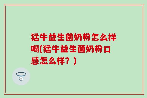 猛牛益生菌奶粉怎么样喝(猛牛益生菌奶粉口感怎么样？)