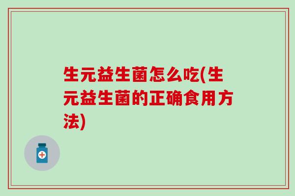 生元益生菌怎么吃(生元益生菌的正确食用方法)