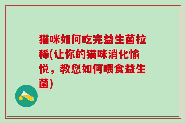 猫咪如何吃完益生菌拉稀(让你的猫咪消化愉悦，教您如何喂食益生菌)