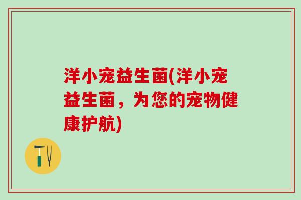 洋小宠益生菌(洋小宠益生菌，为您的宠物健康护航)