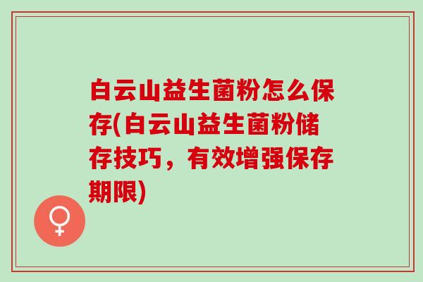 白云山益生菌粉怎么保存(白云山益生菌粉储存技巧，有效增强保存期限)