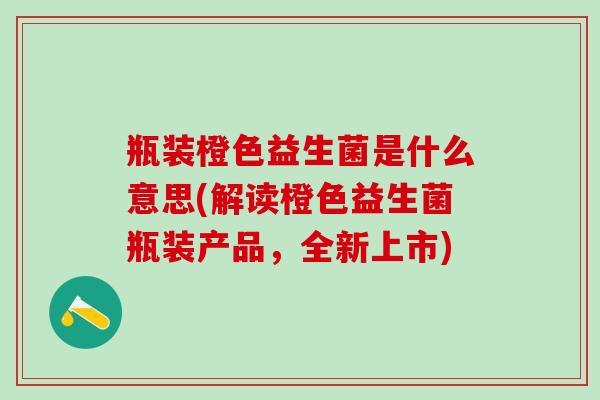瓶装橙色益生菌是什么意思(解读橙色益生菌瓶装产品，全新上市)