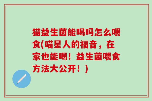 猫益生菌能喝吗怎么喂食(喵星人的福音，在家也能喝！益生菌喂食方法大公开！)