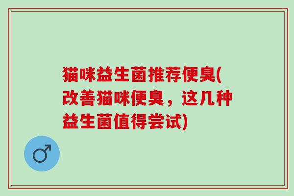 猫咪益生菌推荐便臭(改善猫咪便臭，这几种益生菌值得尝试)