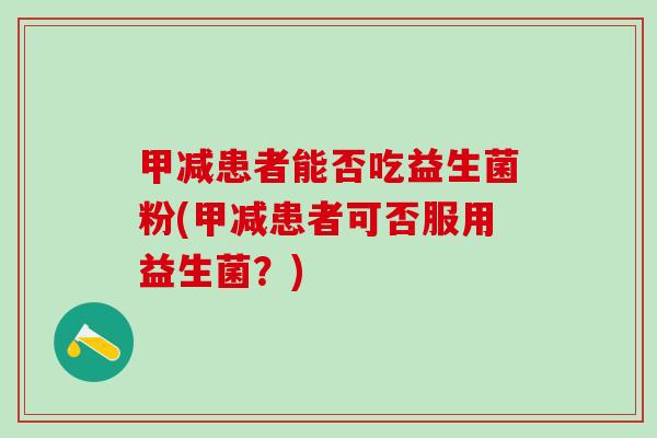 甲减患者能否吃益生菌粉(甲减患者可否服用益生菌？)