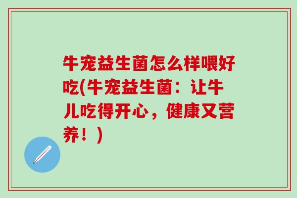牛宠益生菌怎么样喂好吃(牛宠益生菌：让牛儿吃得开心，健康又营养！)