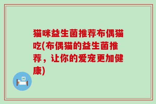 猫咪益生菌推荐布偶猫吃(布偶猫的益生菌推荐，让你的爱宠更加健康)