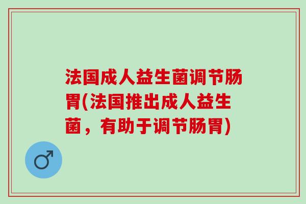 法国成人益生菌调节肠胃(法国推出成人益生菌，有助于调节肠胃)
