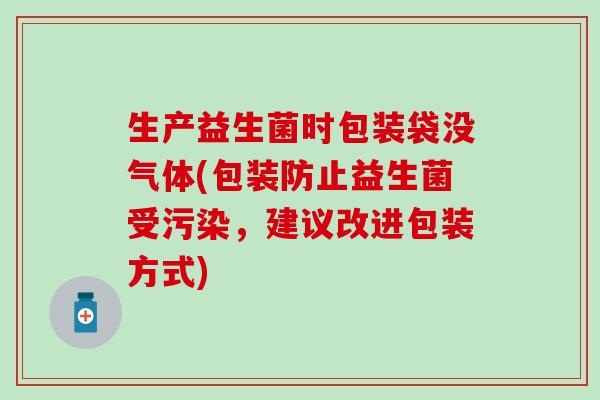 生产益生菌时包装袋没气体(包装防止益生菌受污染，建议改进包装方式)