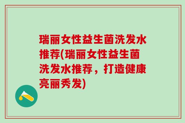瑞丽女性益生菌洗发水推荐(瑞丽女性益生菌洗发水推荐，打造健康亮丽秀发)
