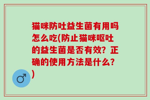 猫咪防吐益生菌有用吗怎么吃(防止猫咪的益生菌是否有效？正确的使用方法是什么？)