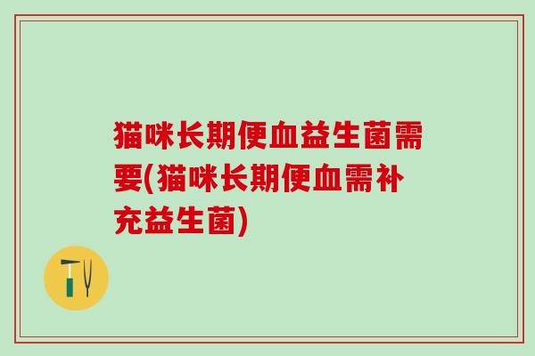 猫咪长期便益生菌需要(猫咪长期便需补充益生菌)