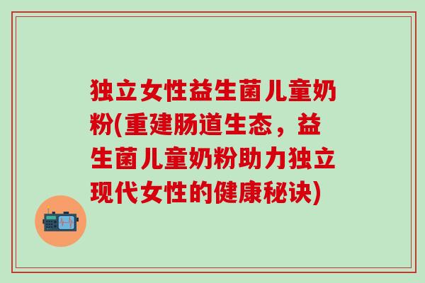 独立女性益生菌儿童奶粉(重建肠道生态，益生菌儿童奶粉助力独立现代女性的健康秘诀)