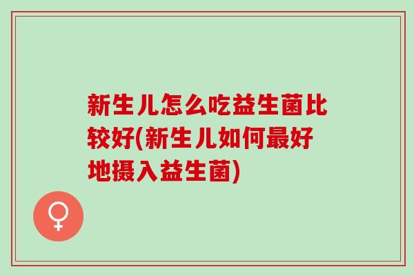 新生儿怎么吃益生菌比较好(新生儿如何好地摄入益生菌)